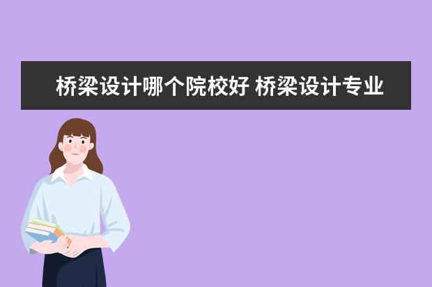 橋梁設計哪個院校好 橋梁設計專業(yè)就業(yè)怎么樣,待遇,職業(yè)發(fā)展前景等等,望...