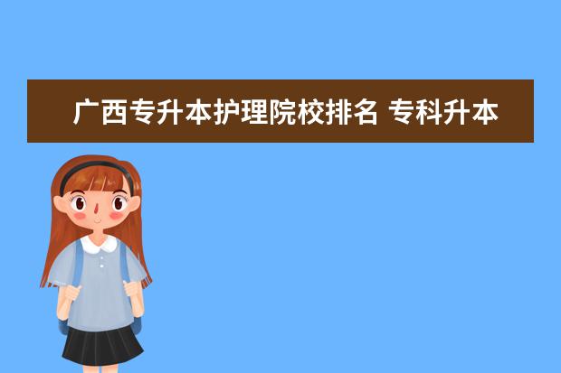 廣西專升本護理院校排名 專科升本科的大學(xué)排名