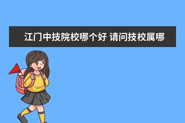 江門中技院校哪個好 請問技校屬哪個部門管是教育局還是 勞動局