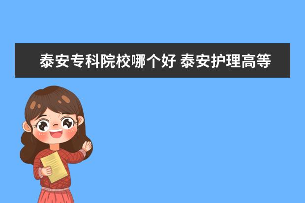 泰安专科院校哪个好 泰安护理高等专科学校好吗?