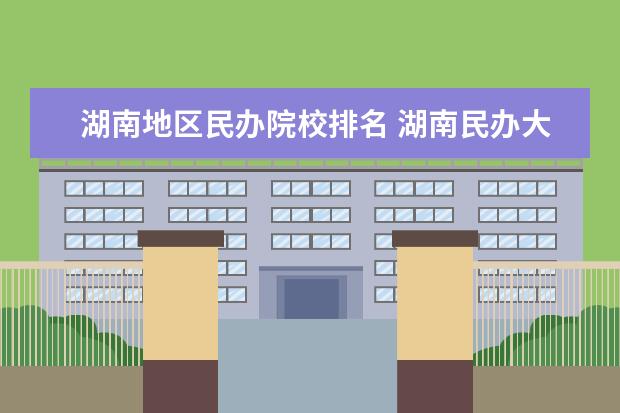 湖南地區(qū)民辦院校排名 湖南民辦大專學校排名