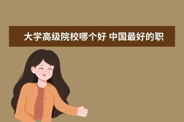 大學(xué)高級院校哪個好 中國最好的職業(yè)學(xué)校有哪些?