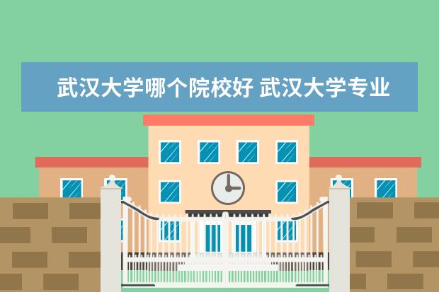 武汉大学哪个院校好 武汉大学专业排名最好的专业有哪些