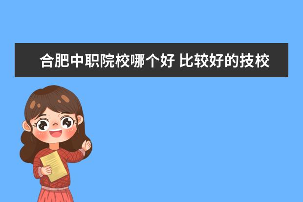 合肥中職院校哪個(gè)好 比較好的技校?