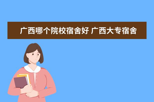 廣西哪個院校宿舍好 廣西大專宿舍最好的是?(在那個校區(qū),有什么設(shè)施具體...