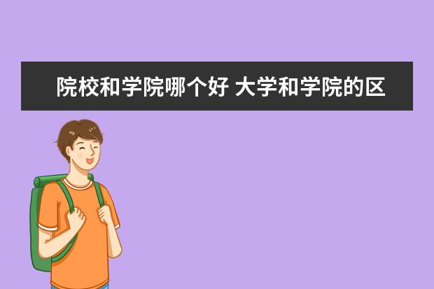 院校和学院哪个好 大学和学院的区别是什么?哪个好一点