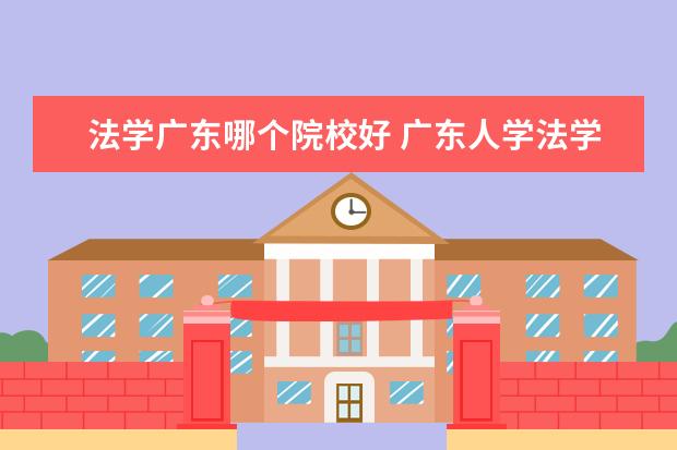 法学广东哪个院校好 广东人学法学最好去哪所大学。