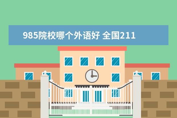 985院校哪个外语好 全国211,985外国语大学有哪些?最好是权威准所一点的...