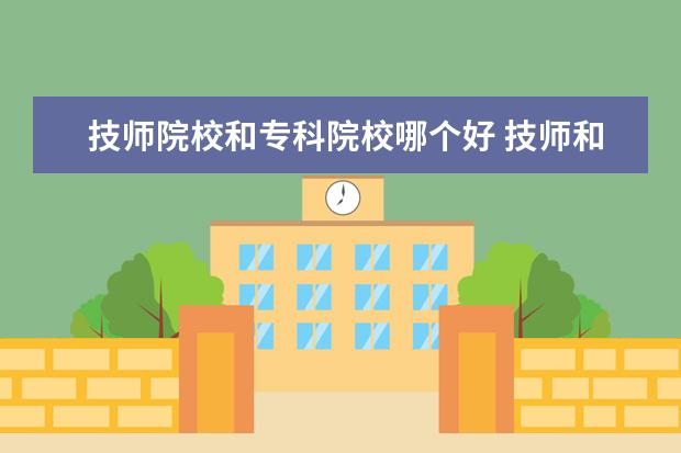 技师院校和专科院校哪个好 技师和技术学校有什么区别?哪个更好