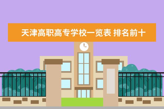 天津高职高专学校一览表 排名前十的高职学校排名