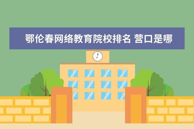 鄂伦春网络教育院校排名 营口是哪个地方哦?具体点嘛,哪个省的?