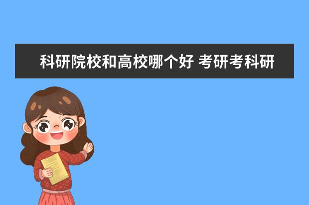 科研院校和高校哪个好 考研考科研院所和普通高校有什么差别?