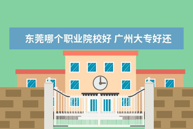 东莞哪个职业院校好 广州大专好还是东莞大专好