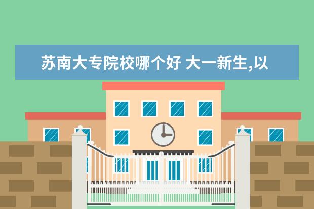 苏南大专院校哪个好 大一新生,以后想当公务员,该在大学期间准备什么? - ...