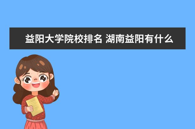 益阳大学院校排名 湖南益阳有什么大学