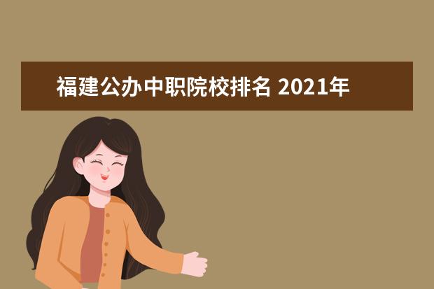 福建公办中职院校排名 2021年福建中职公办学校分数线