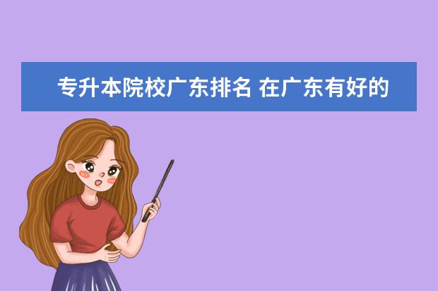 专升本院校广东排名 在广东有好的专升本的学校吗?有推荐的吗?