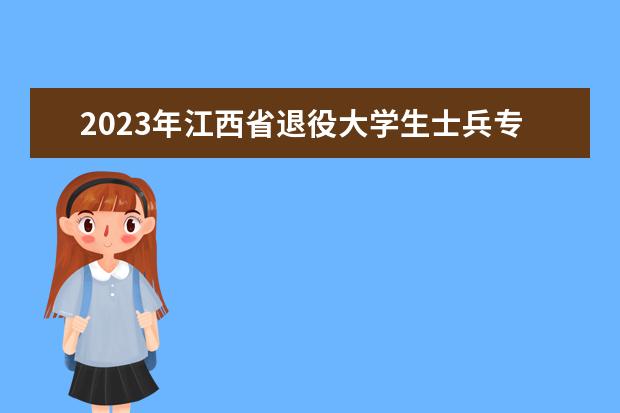 2023年江西省退役大学生士兵专升本免试招生工作安排