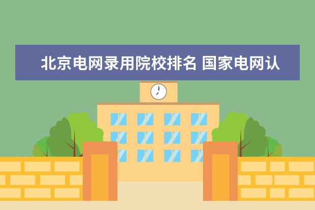 北京电网录用院校排名 国家电网认可的学校
