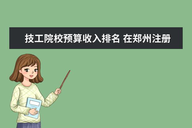 技工院校预算收入排名 在郑州注册公司 在那个区优惠政策多?