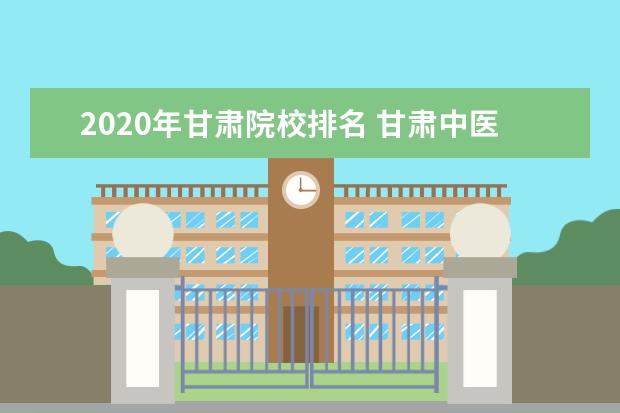 2020年甘肃院校排名 甘肃中医药大学排名