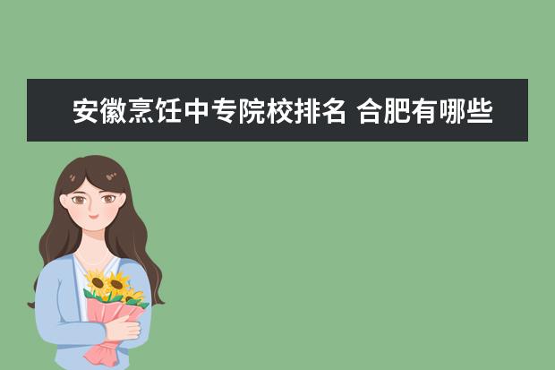 安徽烹饪中专院校排名 合肥有哪些职高学校?