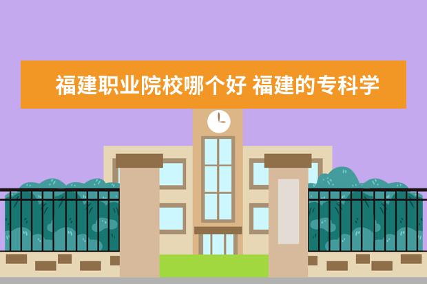 福建职业院校哪个好 福建的专科学校哪些比较好?选哪个专业?