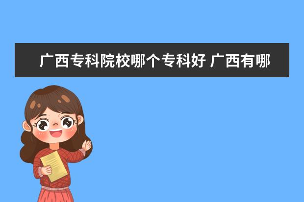 广西专科院校哪个专科好 广西有哪些专科学校比较好