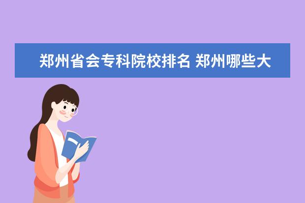 郑州省会专科院校排名 郑州哪些大学比较好