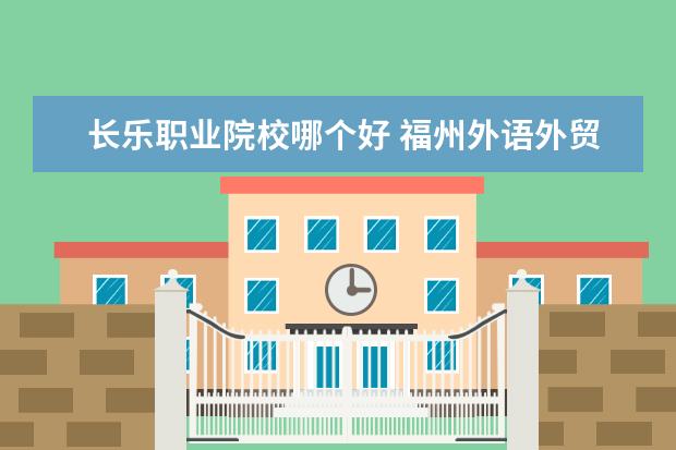 長樂職業(yè)院校哪個好 福州外語外貿學院、閩南理工學院二者選其一。哪個大...