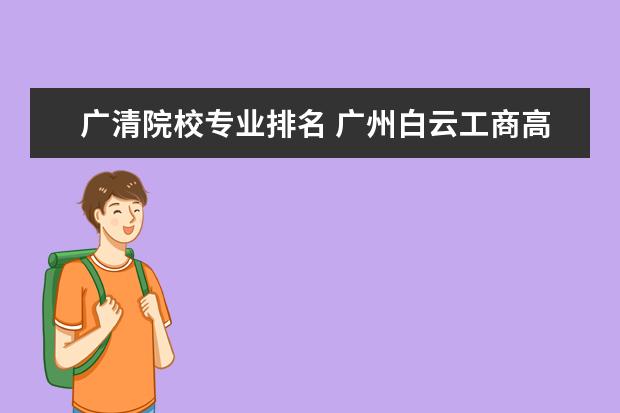 廣清院校專業(yè)排名 廣州白云工商高級技工學校好不好啊