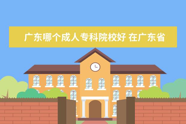 广东哪个成人专科院校好 在广东省,成人高考本科选择哪个学校报考比较好啊? -...