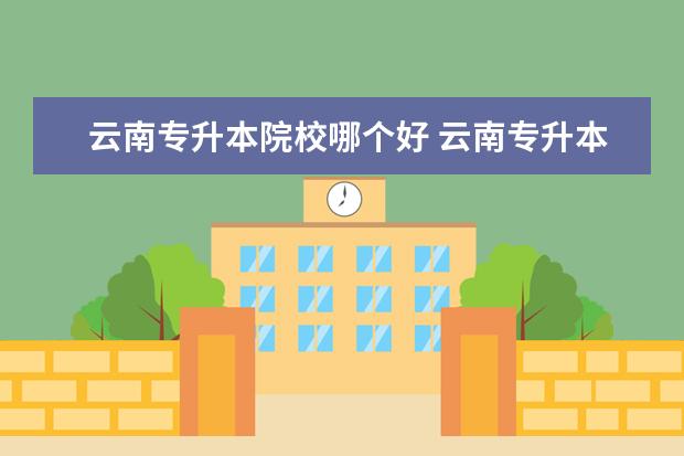 云南专升本院校哪个好 云南专升本大学排名