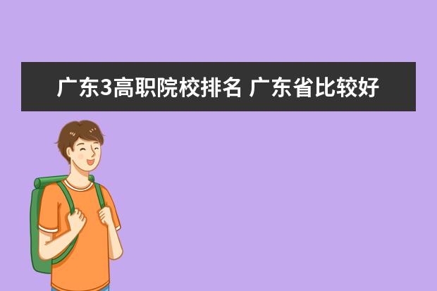 廣東3高職院校排名 廣東省比較好的大專學校排名