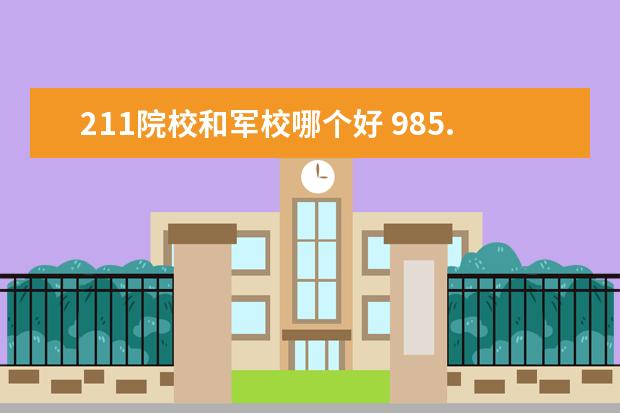 211院校和军校哪个好 985.211大学毕业去军校好吗