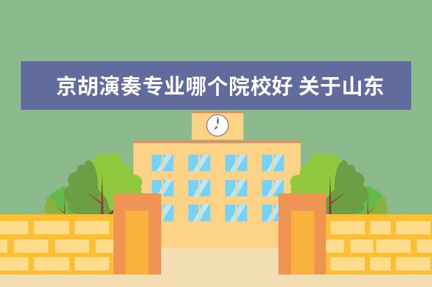 京胡演奏专业哪个院校好 关于山东菏泽音乐学院 能客观评价的来。