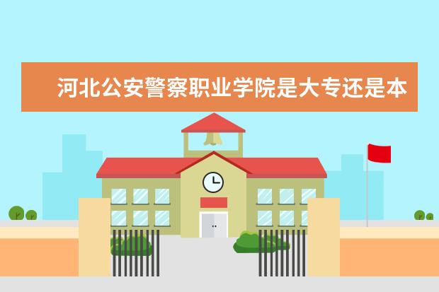 河北公安警察职业学院是大专还是本科 有什么优势专业