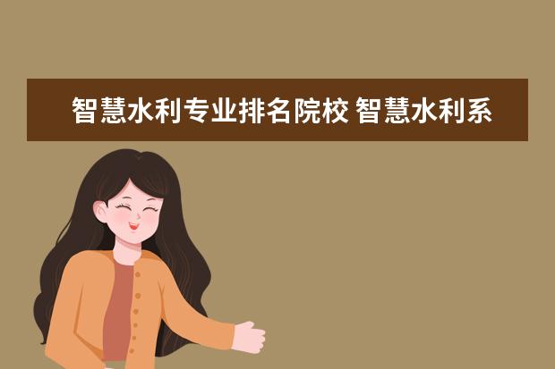智慧水利专业排名院校 智慧水利系统能实现哪些目标?