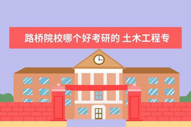 路桥院校哪个好考研的 土木工程专业考研选择什么学校