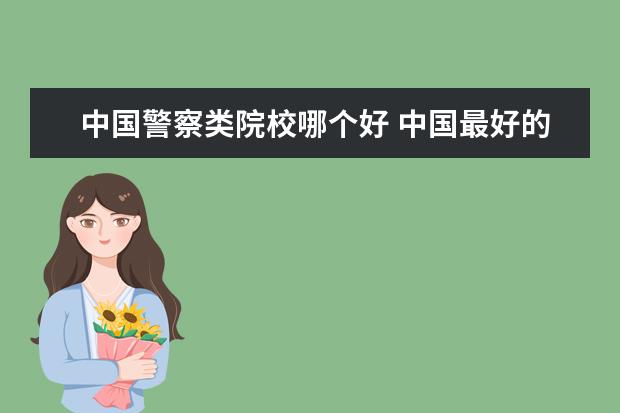 中国警察类院校哪个好 中国最好的警察大学是哪所???
