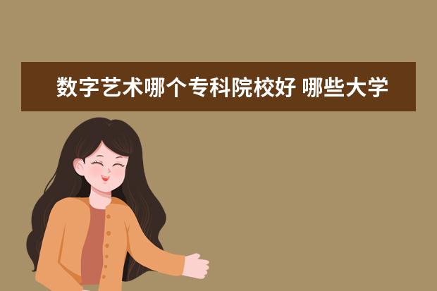 数字艺术哪个专科院校好 哪些大学有数字媒体艺术专业
