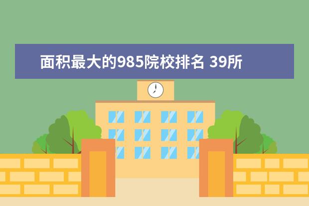 面积最大的985院校排名 39所985大学排名表