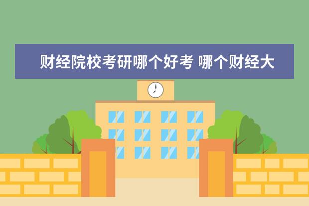 财经院校考研哪个好考 哪个财经大学考研的时候比较好考
