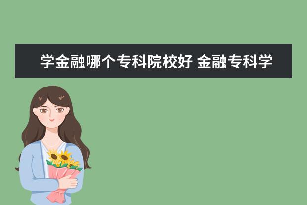 学金融哪个专科院校好 金融专科学校有哪些?上大专想学金融哪个学校好? - ...