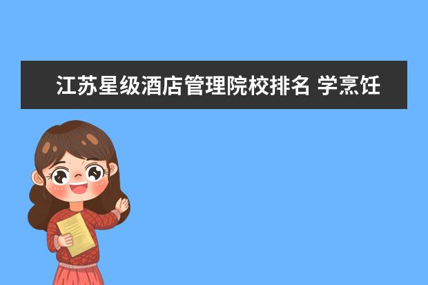 江苏星级酒店管理院校排名 学烹饪哪个学校好?