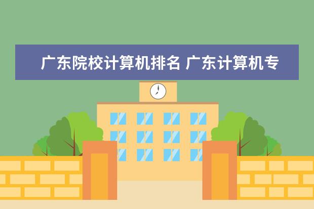 广东院校计算机排名 广东计算机专业大学排名