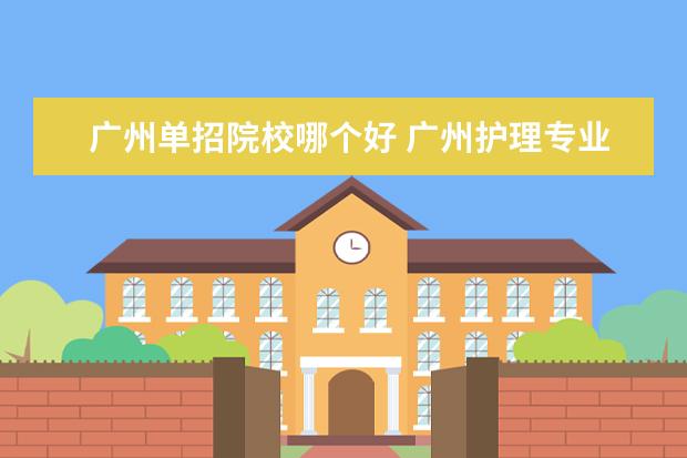 广州单招院校哪个好 广州护理专业大专学校有单招吗