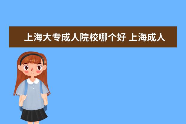 上海大专成人院校哪个好 上海成人大专有哪些学校