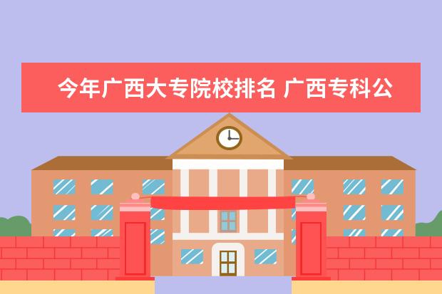 今年广西大专院校排名 广西专科公办学校排名及分数线