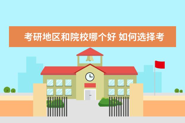 考研地区和院校哪个好 如何选择考研地区,学校和专业